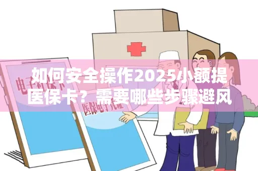 如何安全操作2025小额提医保卡？需要哪些步骤避风险？